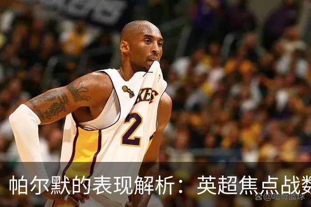 帕尔默的表现解析：英超焦点战数据一览