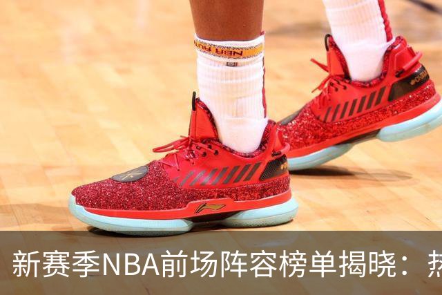 新赛季NBA前场阵容榜单揭晓：热火、尼克斯、火箭位居前三