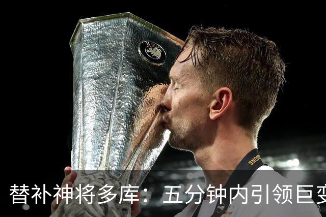 替补神将多库：五分钟内引领巨变，助曼城逆转战局