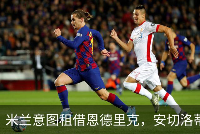 米兰意图租借恩德里克，安切洛蒂助力转会计划