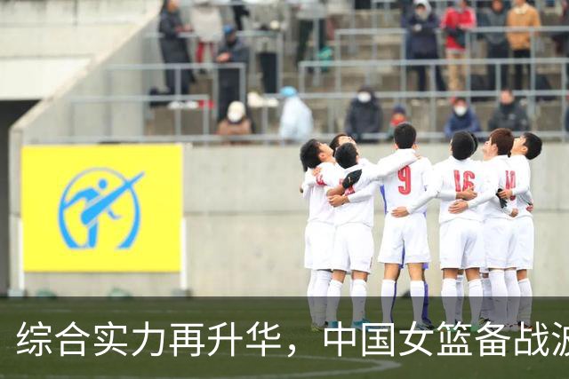 综合实力再升华，中国女篮备战波多黎各即将迎战